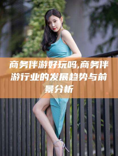 河间商务伴游好玩吗,商务伴游行业的发展趋势与前景分析