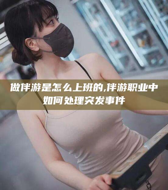 河间做伴游是怎么上班的,伴游职业中如何处理突发事件