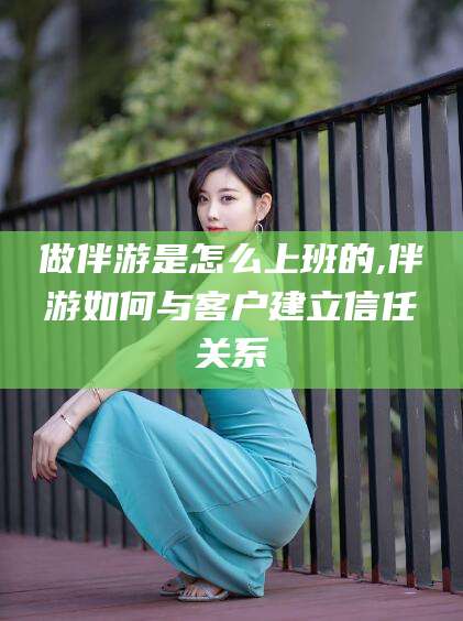 河间做伴游是怎么上班的,伴游如何与客户建立信任关系