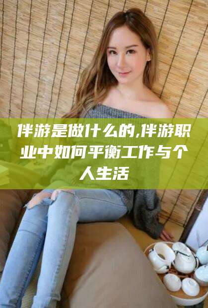 河间伴游是做什么的,伴游职业中如何平衡工作与个人生活