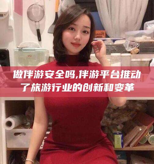 河间做伴游安全吗,伴游平台推动了旅游行业的创新和变革