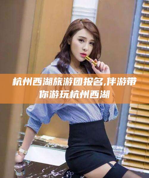 河间杭州西湖旅游团报名,伴游带你游玩杭州西湖
