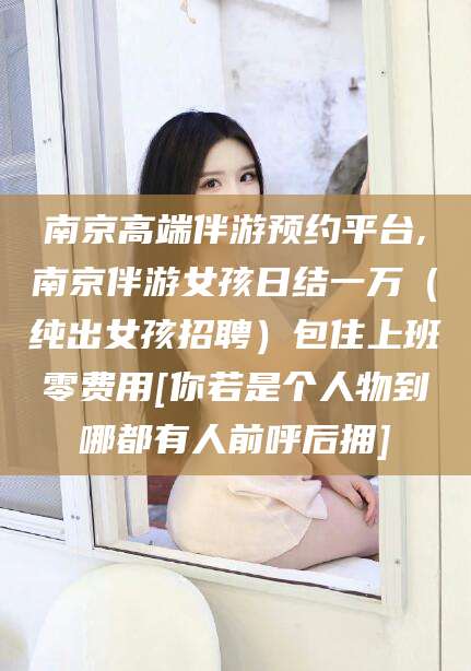 河间南京高端伴游预约平台,南京伴游女孩日结一万（纯出女孩招聘）包住上班零费用[你若是个人物到哪都有人前呼后拥]