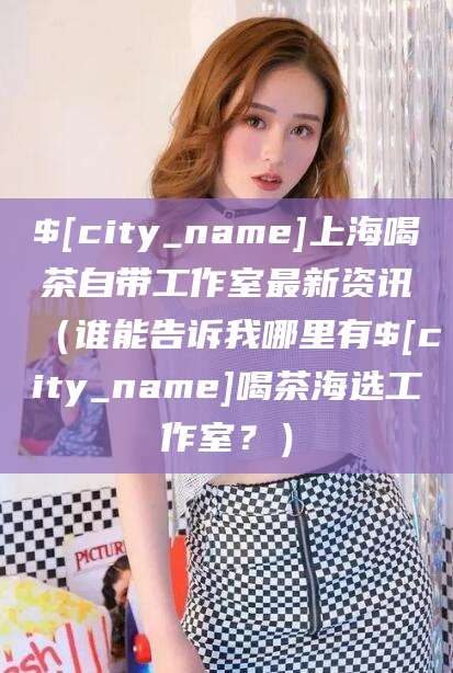 河间上海喝茶自带工作室最新资讯（谁能告诉我哪里有河间喝茶海选工作室？）