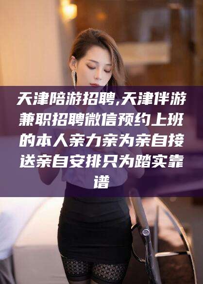 河间天津陪游招聘,天津伴游兼职招聘微信预约上班的本人亲力亲为亲自接送亲自安排只为踏实靠谱
