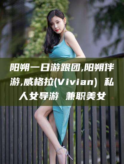 河间阳朔一日游跟团,阳朔伴游,威格拉(Vivian) 私人女导游 兼职美女