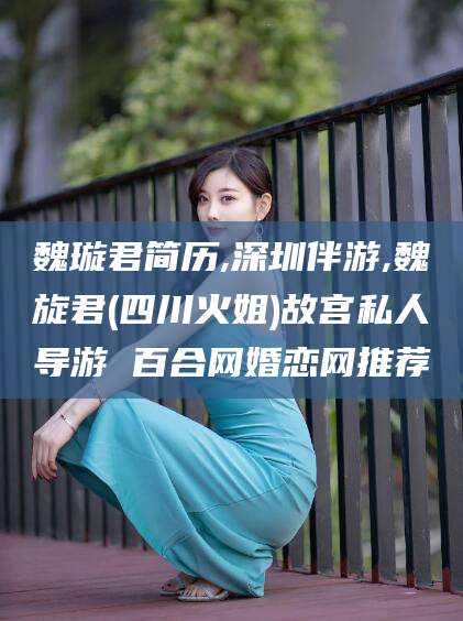 河间魏璇君简历,深圳伴游,魏旋君(四川火姐)故宫私人导游 百合网婚恋网推荐