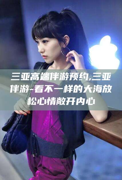 河间三亚高端伴游预约,三亚伴游-看不一样的大海放松心情敞开内心