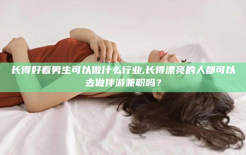 河间长得好看男生可以做什么行业,长得漂亮的人都可以去做伴游兼职吗？