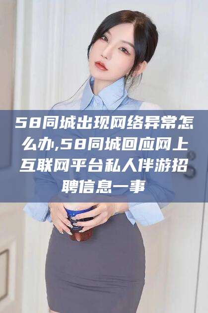 河间58同城出现网络异常怎么办,58同城回应网上互联网平台私人伴游招聘信息一事