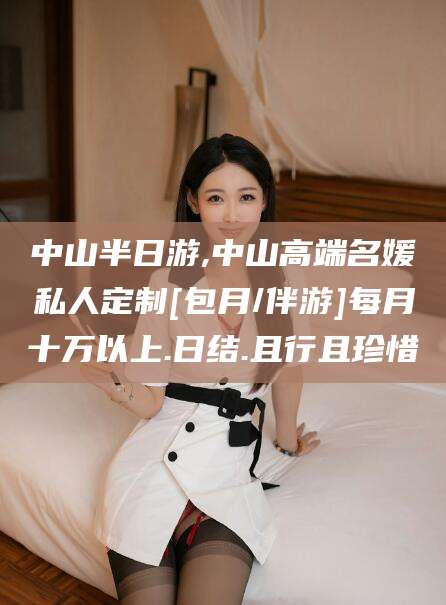 河间中山半日游,中山高端名媛私人定制[包月/伴游]每月十万以上.日结.且行且珍惜