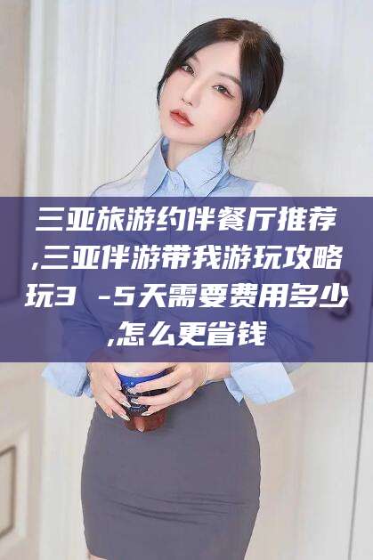 河间三亚旅游约伴餐厅推荐,三亚伴游带我游玩攻略玩3 -5天需要费用多少,怎么更省钱