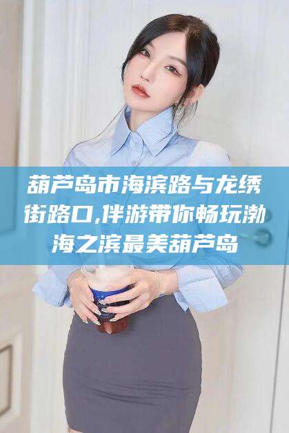 河间葫芦岛市海滨路与龙绣街路口,伴游带你畅玩渤海之滨最美葫芦岛