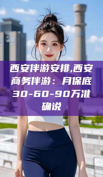 河间西安伴游安排,西安商务伴游：月保底30-60-90万准确说