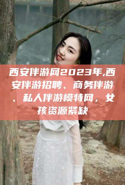 河间西安伴游网2023年,西安伴游招聘、商务伴游、私人伴游模特网，女孩资源紧缺